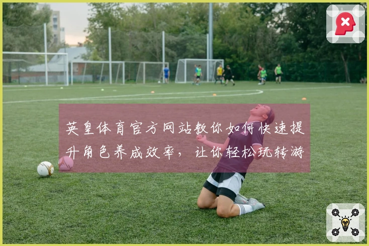 英皇体育官方网站教你如何快速提升角色养成效率，让你轻松玩转游戏世界