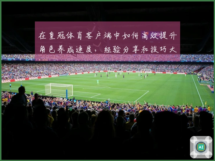 在皇冠体育客户端中如何高效提升角色养成速度，经验分享和技巧大揭秘