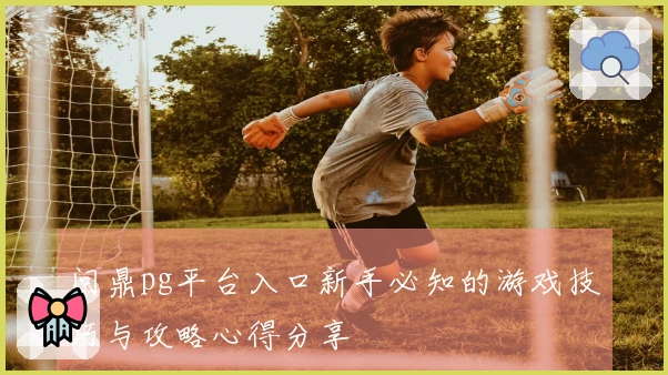 问鼎pg平台入口新手必知的游戏技巧与攻略心得分享