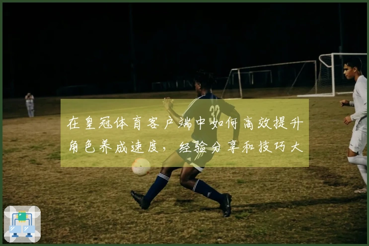 在皇冠体育客户端中如何高效提升角色养成速度，经验分享和技巧大揭秘