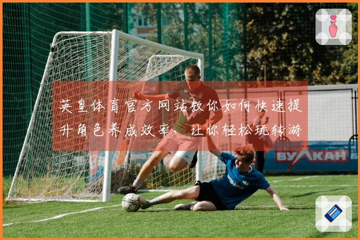 英皇体育官方网站教你如何快速提升角色养成效率，让你轻松玩转游戏世界