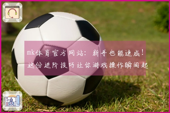 mk体育官方网站：新手也能速成！这份进阶技巧让你游戏操作瞬间起飞