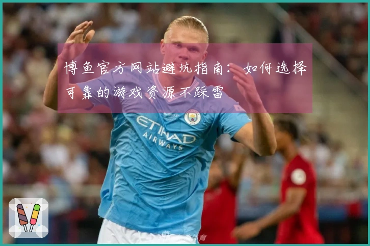 博鱼官方网站避坑指南：如何选择可靠的游戏资源不踩雷