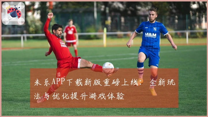 米乐APP下载新版重磅上线：全新玩法与优化提升游戏体验