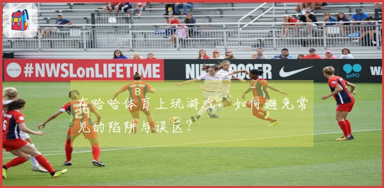 在哈哈体育上玩游戏，如何避免常见的陷阱与误区？