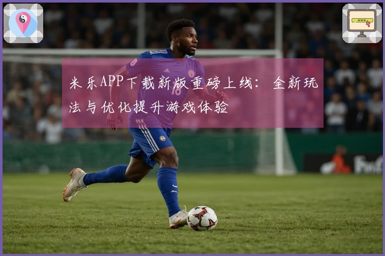 米乐APP下载新版重磅上线：全新玩法与优化提升游戏体验